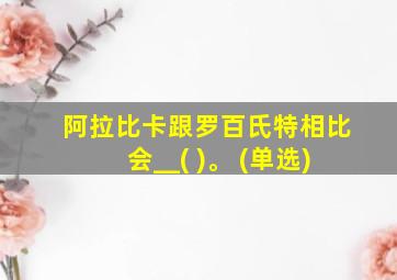 阿拉比卡跟罗百氏特相比会__( )。 (单选)